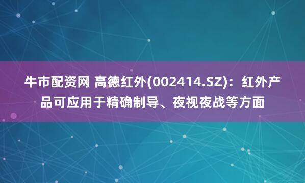 牛市配资网 高德红外(002414.SZ)：红外产品可应用于精确制导、夜视夜战等方面