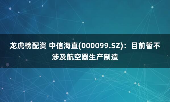 龙虎榜配资 中信海直(000099.SZ)：目前暂不涉及航空器生产制造