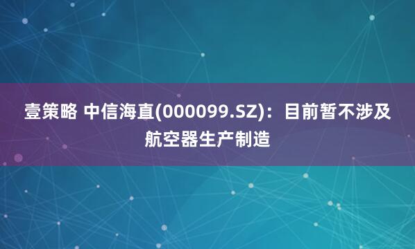 壹策略 中信海直(000099.SZ)：目前暂不涉及航空器生产制造