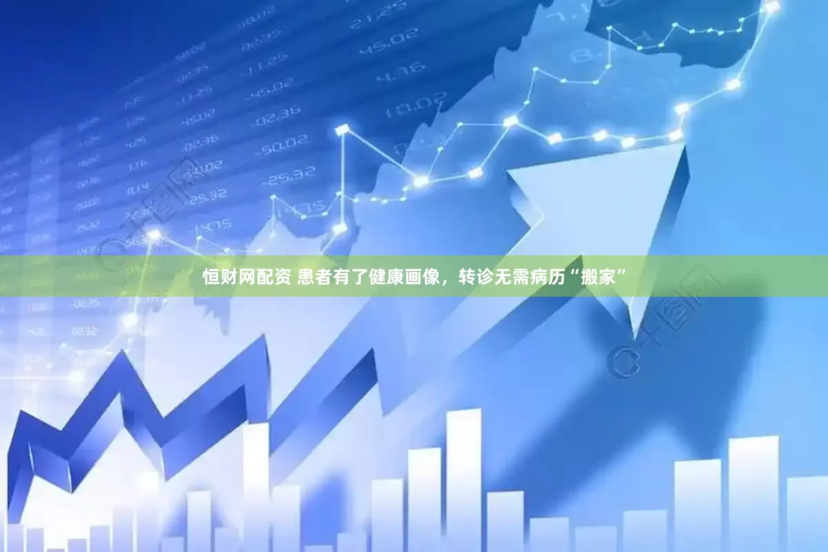 恒财网配资 患者有了健康画像，转诊无需病历“搬家”