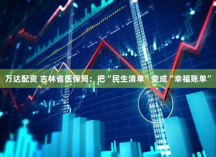 万达配资 吉林省医保局：把“民生清单”变成“幸福账单”