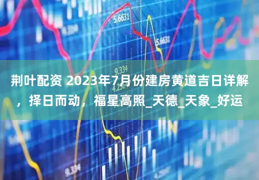 荆叶配资 2023年7月份建房黄道吉日详解，择日而动，福星高照_天德_天象_好运