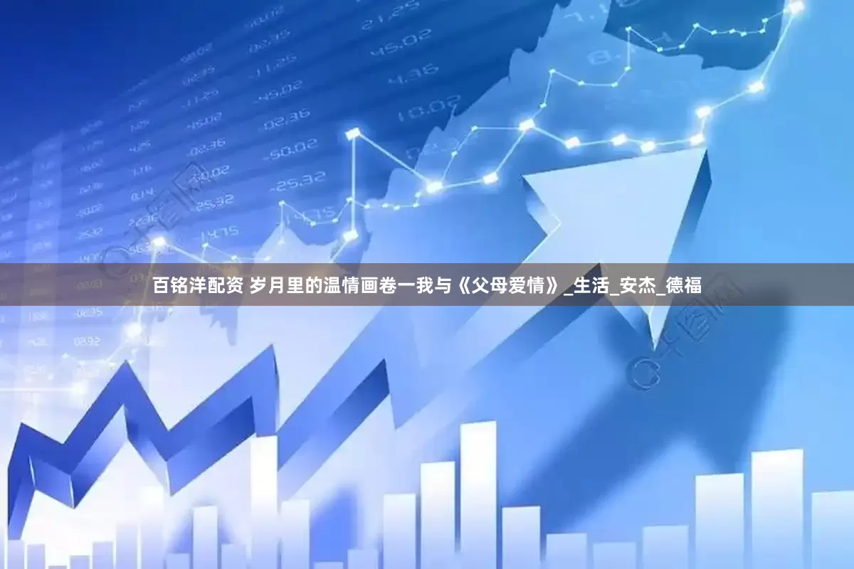 百铭洋配资 岁月里的温情画卷一我与《父母爱情》_生活_安杰_德福