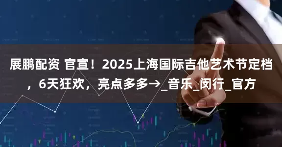 展鹏配资 官宣！2025上海国际吉他艺术节定档，6天狂欢，亮点多多→_音乐_闵行_官方