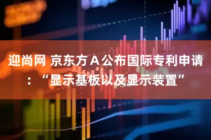 迎尚网 京东方Ａ公布国际专利申请：“显示基板以及显示装置”