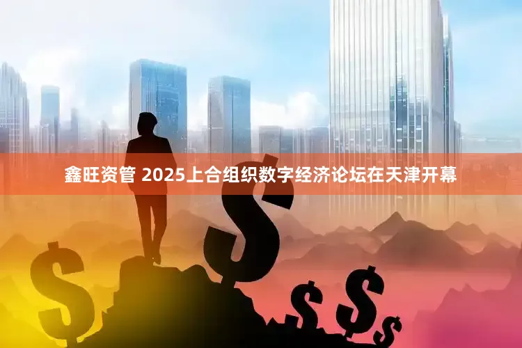 鑫旺资管 2025上合组织数字经济论坛在天津开幕