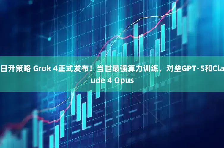 日升策略 Grok 4正式发布！当世最强算力训练，对垒GPT-5和Claude 4 Opus