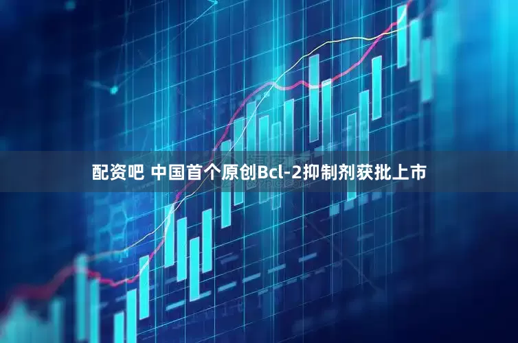 配资吧 中国首个原创Bcl-2抑制剂获批上市