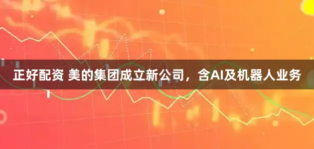 正好配资 美的集团成立新公司，含AI及机器人业务