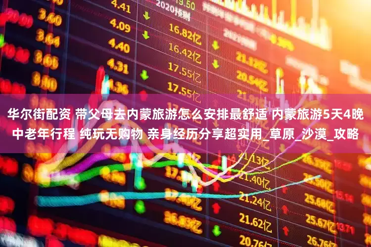 华尔街配资 带父母去内蒙旅游怎么安排最舒适 内蒙旅游5天4晚中老年行程 纯玩无购物 亲身经历分享超实用_草原_沙漠_攻略