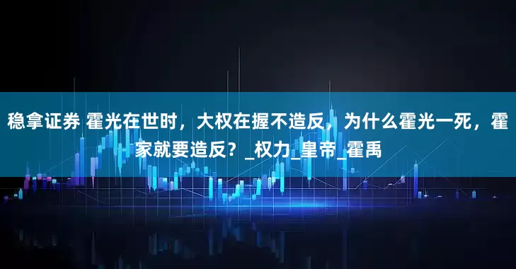 稳拿证券 霍光在世时，大权在握不造反，为什么霍光一死，霍家就要造反？_权力_皇帝_霍禹