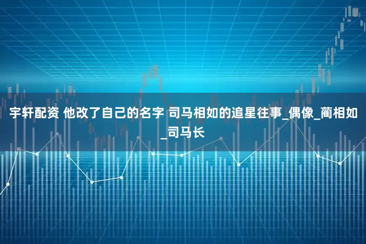 宇轩配资 他改了自己的名字 司马相如的追星往事_偶像_蔺相如_司马长