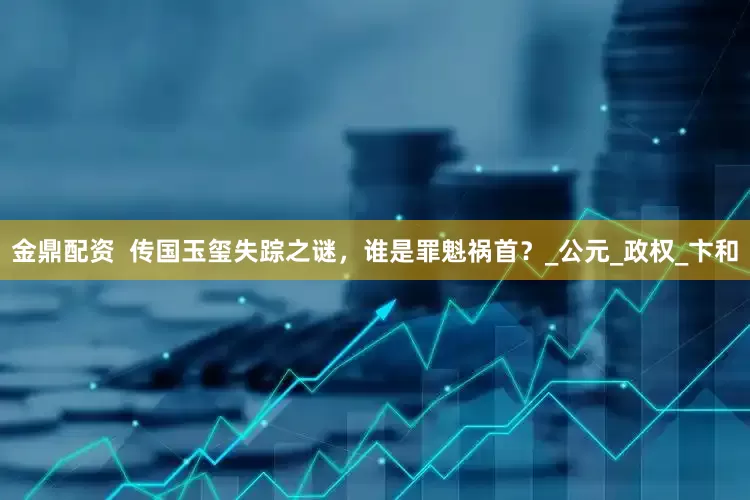 金鼎配资  传国玉玺失踪之谜，谁是罪魁祸首？_公元_政权_卞和