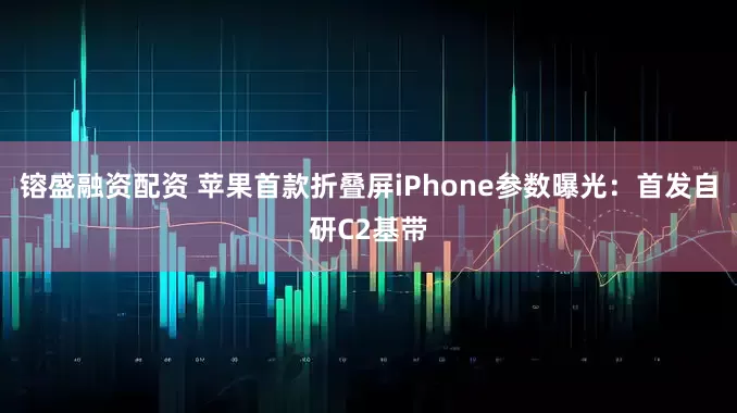 镕盛融资配资 苹果首款折叠屏iPhone参数曝光：首发自研C2基带