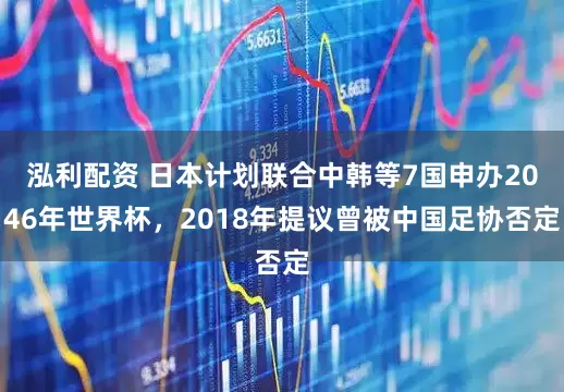 泓利配资 日本计划联合中韩等7国申办2046年世界杯，2018年提议曾被中国足协否定