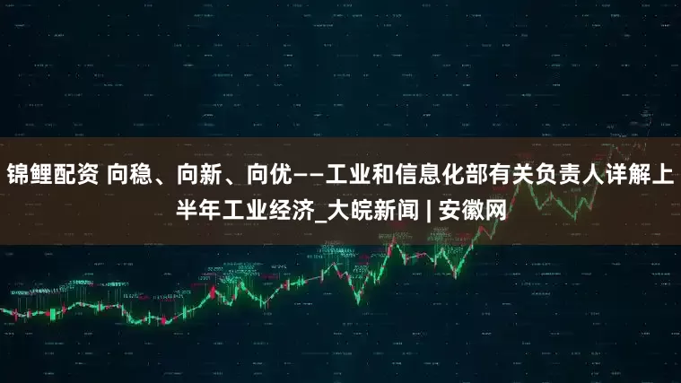 锦鲤配资 向稳、向新、向优——工业和信息化部有关负责人详解上半年工业经济_大皖新闻 | 安徽网
