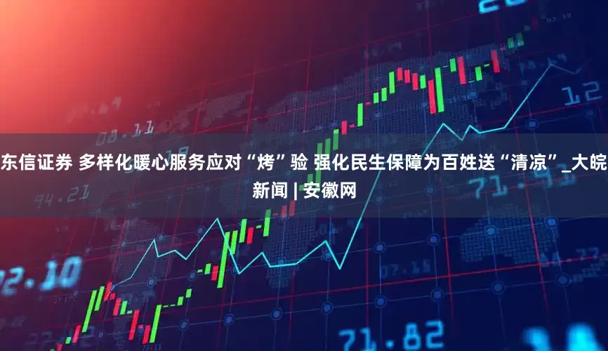 东信证券 多样化暖心服务应对“烤”验 强化民生保障为百姓送“清凉”_大皖新闻 | 安徽网