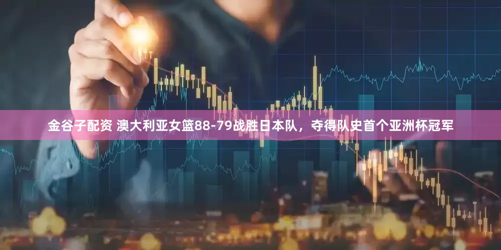 金谷子配资 澳大利亚女篮88-79战胜日本队，夺得队史首个亚洲杯冠军
