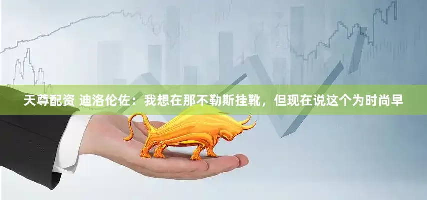 天尊配资 迪洛伦佐：我想在那不勒斯挂靴，但现在说这个为时尚早
