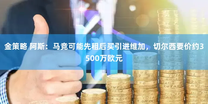 金策略 阿斯：马竞可能先租后买引进维加，切尔西要价约3500万欧元