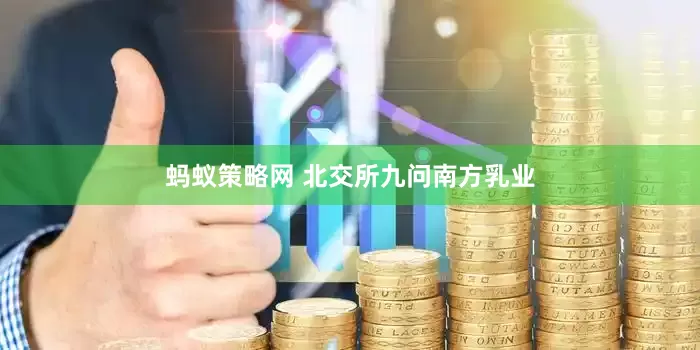 蚂蚁策略网 北交所九问南方乳业