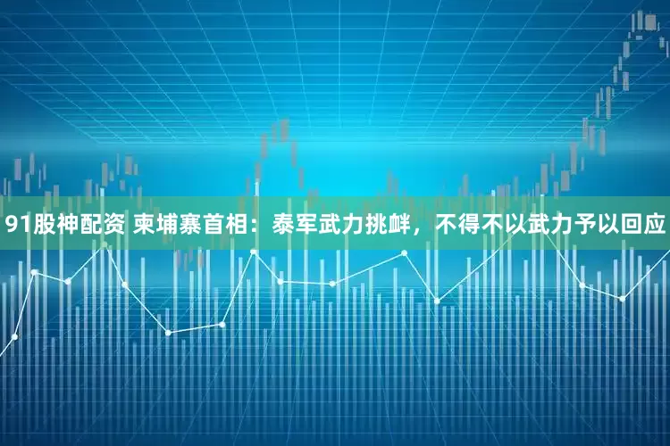 91股神配资 柬埔寨首相：泰军武力挑衅，不得不以武力予以回应