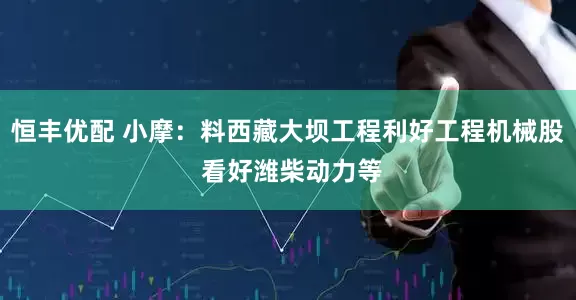 恒丰优配 小摩：料西藏大坝工程利好工程机械股 看好潍柴动力等