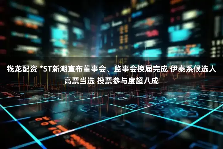 钱龙配资 *ST新潮宣布董事会、监事会换届完成 伊泰系候选人高票当选 投票参与度超八成