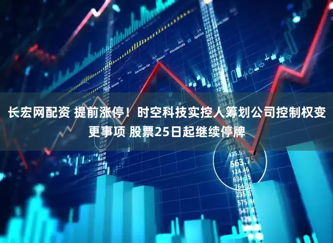 长宏网配资 提前涨停！时空科技实控人筹划公司控制权变更事项 股票25日起继续停牌