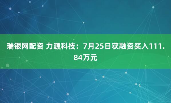 瑞银网配资 力源科技：7月25日获融资买入111.84万元