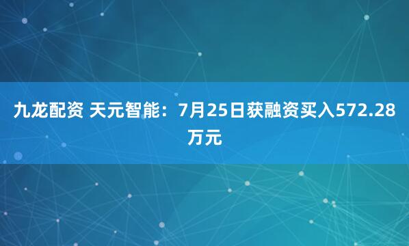 九龙配资 天元智能：7月25日获融资买入572.28万元