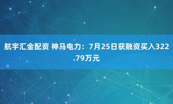 航宇汇金配资 神马电力：7月25日获融资买入322.79万元