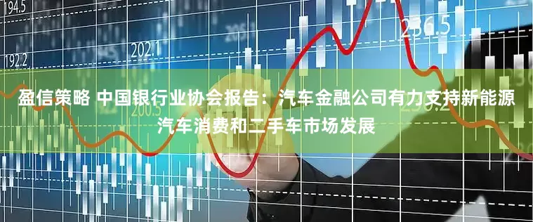 盈信策略 中国银行业协会报告：汽车金融公司有力支持新能源汽车消费和二手车市场发展