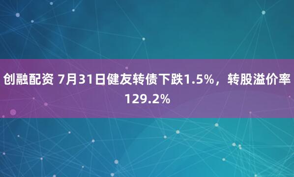 创融配资 7月31日健友转债下跌1.5%，转股溢价率129.2%