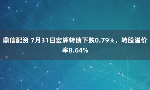 鼎信配资 7月31日宏辉转债下跌0.79%，转股溢价率8.64%