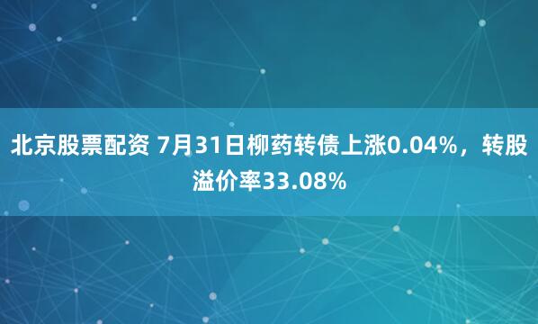 北京股票配资 7月31日柳药转债上涨0.04%，转股溢价率33.08%