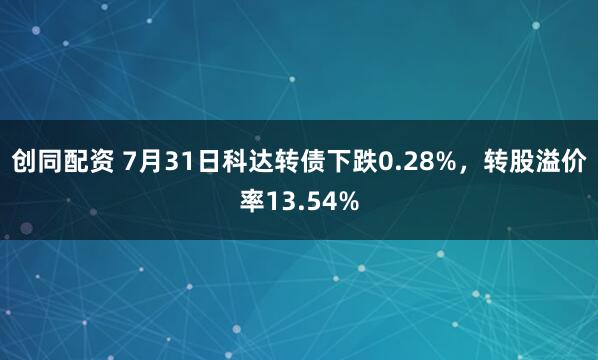 创同配资 7月31日科达转债下跌0.28%，转股溢价率13.54%