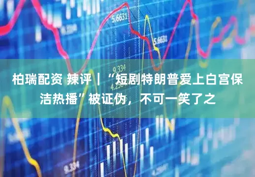 柏瑞配资 辣评｜“短剧特朗普爱上白宫保洁热播”被证伪，不可一笑了之