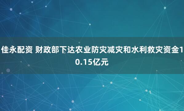 佳永配资 财政部下达农业防灾减灾和水利救灾资金10.15亿元