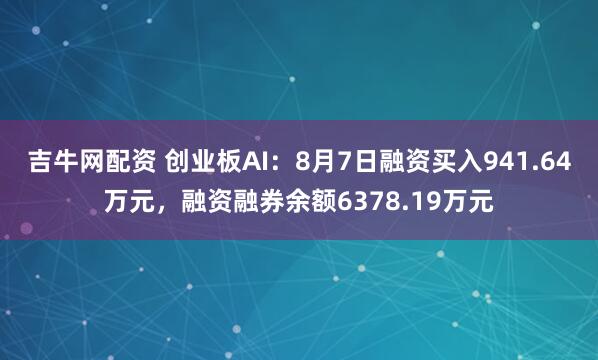 吉牛网配资 创业板AI：8月7日融资买入941.64万元，融资融券余额6378.19万元