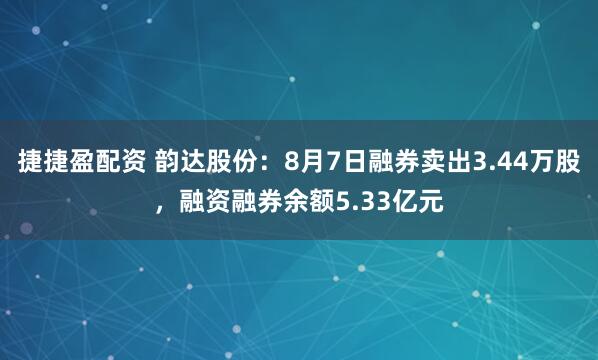 捷捷盈配资 韵达股份：8月7日融券卖出3.44万股，融资融券余额5.33亿元
