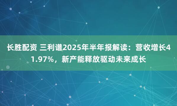 长胜配资 三利谱2025年半年报解读：营收增长41.97%，新产能释放驱动未来成长
