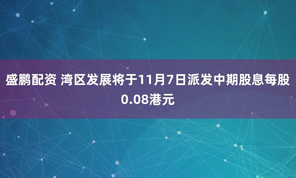 盛鹏配资 湾区发展将于11月7日派发中期股息每股0.08港元