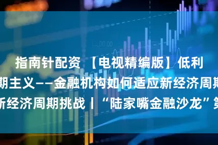 指南针配资 【电视精编版】低利率环境下的长期主义——金融机构如何适应新经济周期挑战丨“陆家嘴金融沙龙”第二十八期