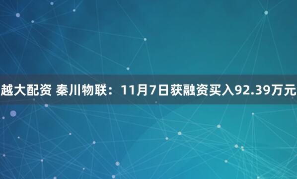 越大配资 秦川物联：11月7日获融资买入92.39万元