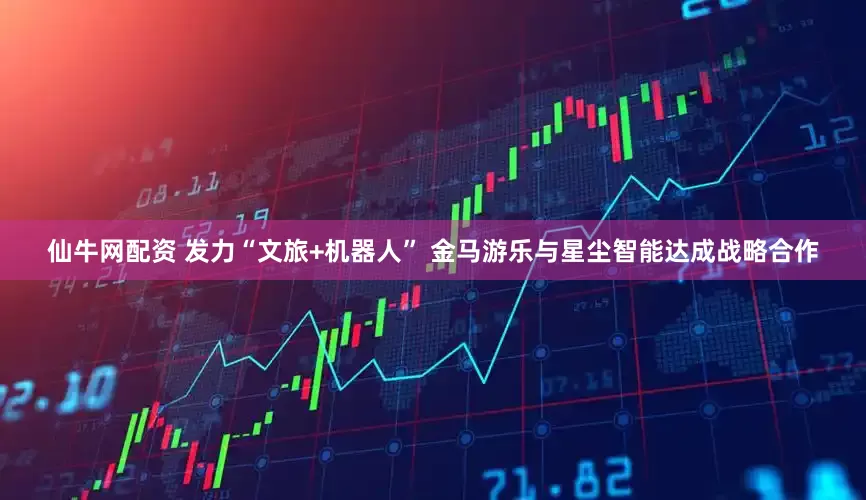 仙牛网配资 发力“文旅+机器人” 金马游乐与星尘智能达成战略合作