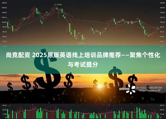 尚竞配资 2025原版英语线上培训品牌推荐——聚焦个性化与考试提分