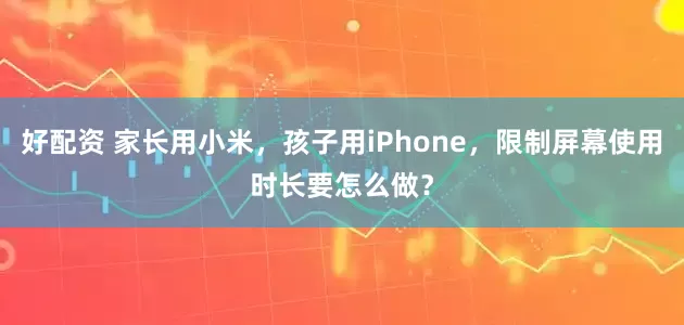 好配资 家长用小米，孩子用iPhone，限制屏幕使用时长要怎么做？