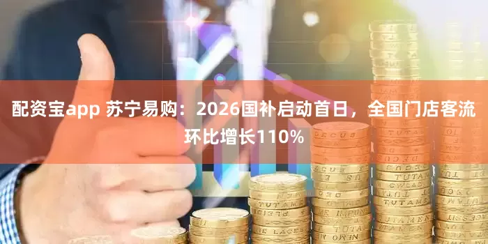 配资宝app 苏宁易购：2026国补启动首日，全国门店客流环比增长110%