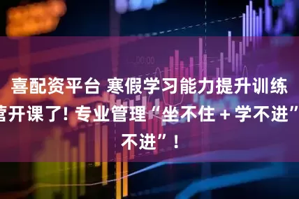 喜配资平台 寒假学习能力提升训练营开课了! 专业管理“坐不住＋学不进”！